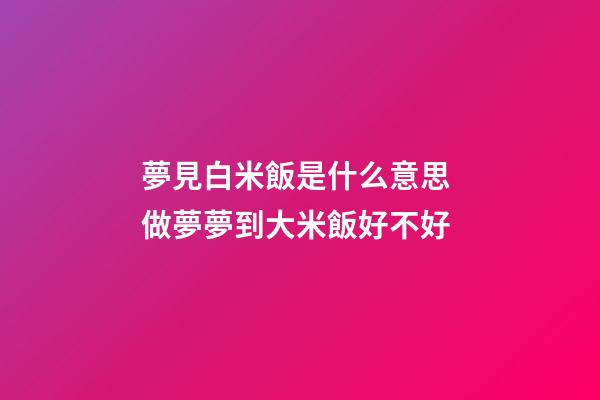 夢見白米飯是什么意思 做夢夢到大米飯好不好